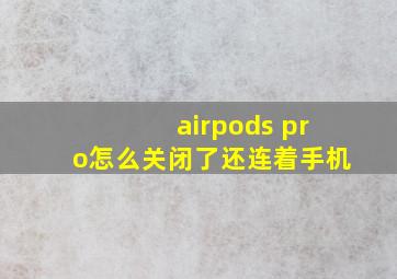 airpods pro怎么关闭了还连着手机